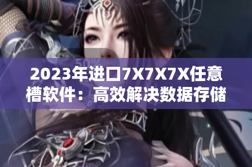 2023年進(jìn)口7X7X7X任意槽軟件：高效解決數(shù)據(jù)存儲(chǔ)難題！