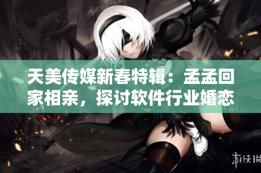 天美傳媒新春特輯：孟孟回家相親，探討軟件行業(yè)婚戀話題