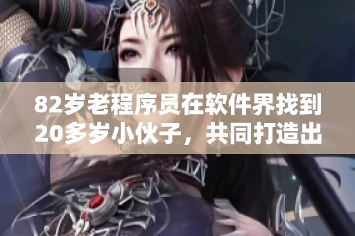 82歲老程序員在軟件界找到20多歲小伙子，共同打造出創(chuàng)新軟件！
