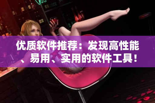 優(yōu)質(zhì)軟件推薦：發(fā)現(xiàn)高性能、易用、實(shí)用的軟件工具！