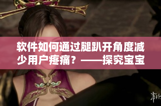 軟件如何通過腿趴開角度減少用戶疼痛？——探究寶寶腿趴開不疼的原因