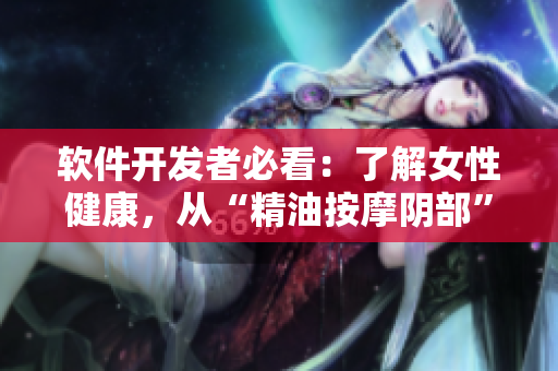 軟件開發(fā)者必看：了解女性健康，從“精油按摩陰部”到“軟件性能優(yōu)化”