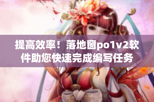 提高效率！落地窗po1v2軟件助您快速完成編寫任務