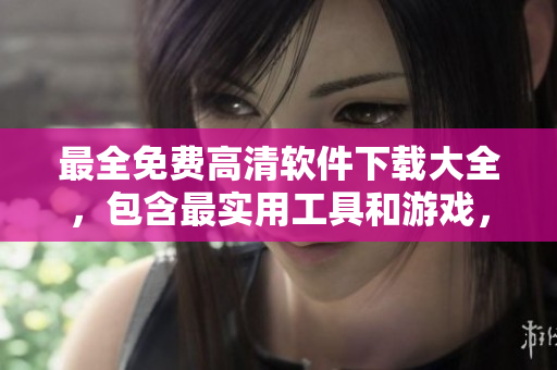 最全免費(fèi)高清軟件下載大全，包含最實(shí)用工具和游戲，持續(xù)更新
