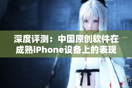 深度評測：中國原創(chuàng)軟件在成熟iPhone設備上的表現(xiàn)如何？