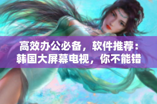 高效辦公必備，軟件推薦：韓國(guó)大屏幕電視，你不能錯(cuò)過(guò)！
