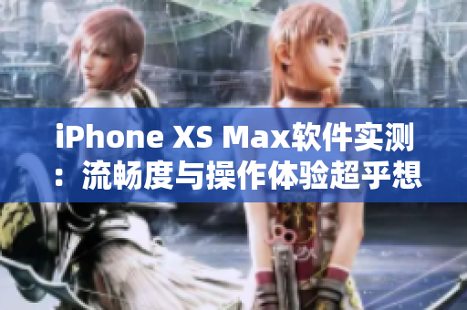 iPhone XS Max軟件實(shí)測：流暢度與操作體驗(yàn)超乎想象