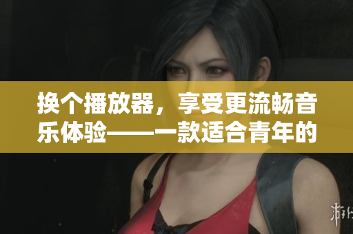 換個(gè)播放器，享受更流暢音樂(lè)體驗(yàn)——一款適合青年的高效音樂(lè)播放軟件推薦