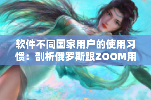 軟件不同國家用戶的使用習(xí)慣：剖析俄羅斯跟ZOOM用戶的區(qū)別