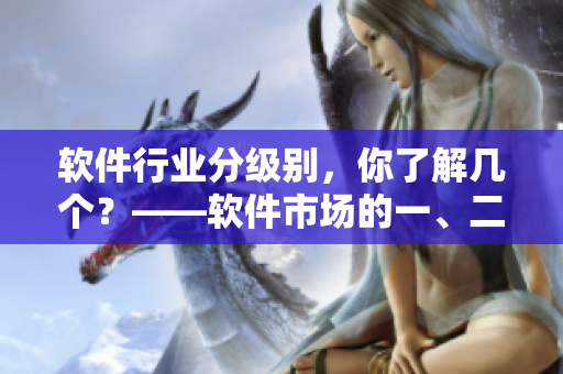 軟件行業(yè)分級(jí)別，你了解幾個(gè)？——軟件市場(chǎng)的一、二、三線產(chǎn)區(qū)介紹