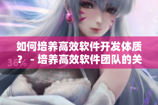 如何培養(yǎng)高效軟件開發(fā)體質(zhì)？ - 培養(yǎng)高效軟件團(tuán)隊(duì)的關(guān)鍵技巧