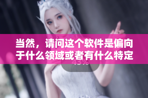 當(dāng)然，請(qǐng)問(wèn)這個(gè)軟件是偏向于什么領(lǐng)域或者有什么特定的功能嗎？