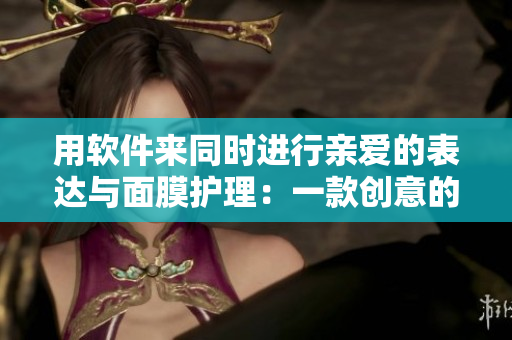 用軟件來同時進(jìn)行親愛的表達(dá)與面膜護(hù)理：一款創(chuàng)意的面膜軟件！