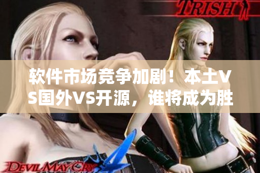 軟件市場(chǎng)競(jìng)爭(zhēng)加??！本土VS國外VS開源，誰將成為勝利者？