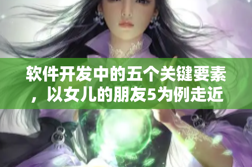 軟件開發(fā)中的五個關鍵要素，以女兒的朋友5為例走近晉通話！