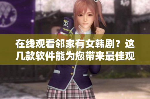在線觀看鄰家有女韓??？這幾款軟件能為您帶來最佳觀劇體驗！