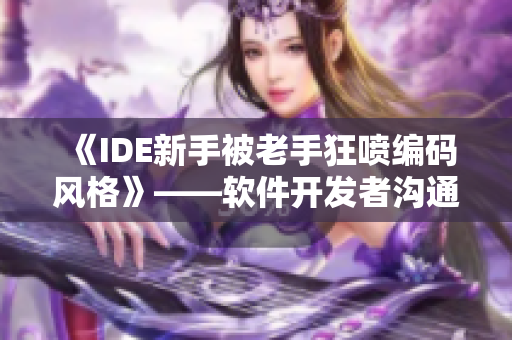 《IDE新手被老手狂噴編碼風格》——軟件開發(fā)者溝通交流好習慣