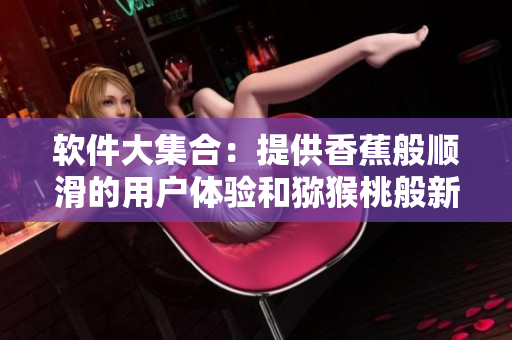 軟件大集合：提供香蕉般順滑的用戶體驗(yàn)和獼猴桃般新鮮的功能更新