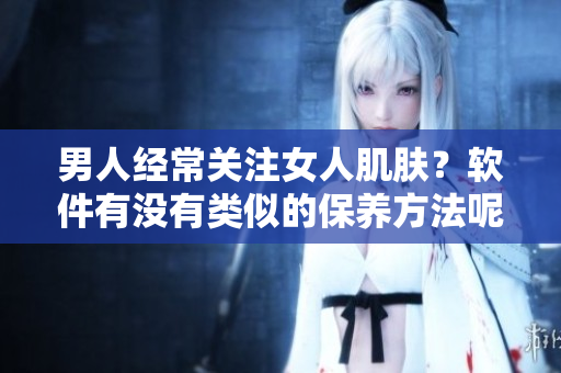 男人經(jīng)常關(guān)注女人肌膚？軟件有沒有類似的保養(yǎng)方法呢？