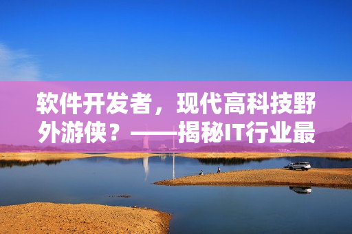 軟件開(kāi)發(fā)者，現(xiàn)代高科技野外游俠？——揭秘IT行業(yè)最新人才稱號(hào)