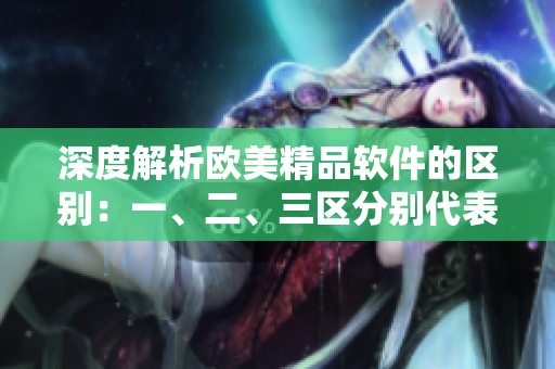 深度解析歐美精品軟件的區(qū)別：一、二、三區(qū)分別代表什么？