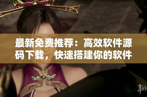 最新免費(fèi)推薦：高效軟件源碼下載，快速搭建你的軟件平臺(tái)！