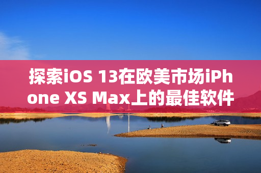 探索iOS 13在歐美市場iPhone XS Max上的最佳軟件實(shí)用性