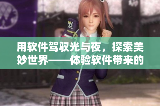 用軟件駕馭光與夜，探索美妙世界——體驗(yàn)軟件帶來(lái)的視覺盛宴