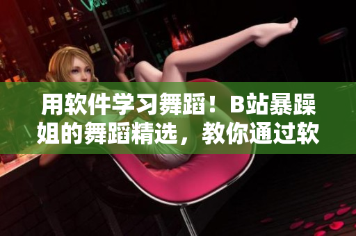 用軟件學(xué)習(xí)舞蹈！B站暴躁姐的舞蹈精選，教你通過軟件提升舞蹈技巧