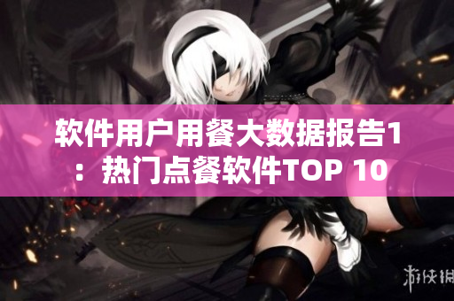軟件用戶用餐大數(shù)據(jù)報(bào)告1：熱門點(diǎn)餐軟件TOP 10
