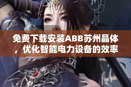 免費下載安裝ABB蘇州晶體，優(yōu)化智能電力設(shè)備的效率！