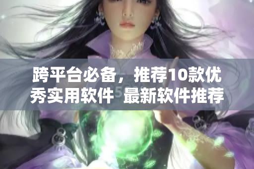 跨平臺必備，推薦10款優(yōu)秀實用軟件  最新軟件推薦
