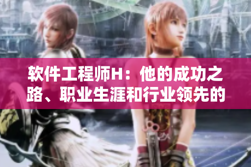 軟件工程師H：他的成功之路、職業(yè)生涯和行業(yè)領(lǐng)先的貢獻。