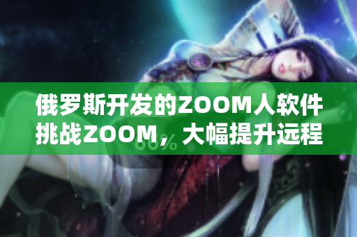 俄羅斯開發(fā)的ZOOM人軟件挑戰(zhàn)ZOOM，大幅提升遠(yuǎn)程會(huì)議舒適度