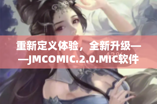 重新定義體驗，全新升級——JMCOMIC.2.0.MIC軟件發(fā)布