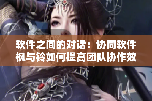 軟件之間的對話：協(xié)同軟件楓與鈴如何提高團隊協(xié)作效率