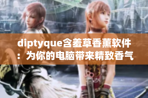 diptyque含羞草香薰軟件：為你的電腦帶來(lái)精致香氣和愉悅體驗(yàn)！