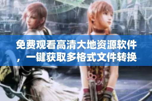 免費(fèi)觀看高清大地資源軟件，一鍵獲取多格式文件轉(zhuǎn)換工具！