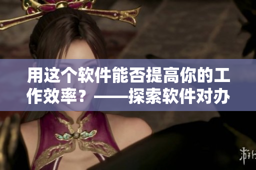 用這個軟件能否提高你的工作效率？——探索軟件對辦公效能的影響