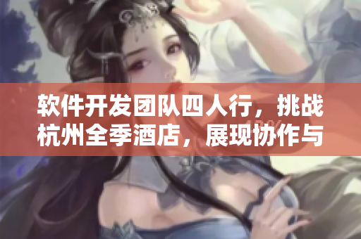 軟件開(kāi)發(fā)團(tuán)隊(duì)四人行，挑戰(zhàn)杭州全季酒店，展現(xiàn)協(xié)作與創(chuàng)新