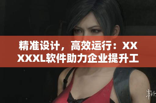 精準(zhǔn)設(shè)計(jì)，高效運(yùn)行：XXXXXL軟件助力企業(yè)提升工作效率