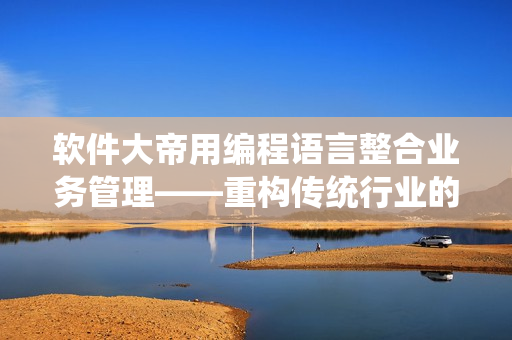 軟件大帝用編程語言整合業(yè)務(wù)管理——重構(gòu)傳統(tǒng)行業(yè)的故事