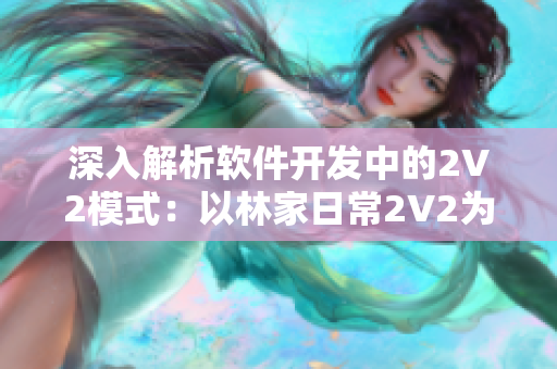 深入解析軟件開(kāi)發(fā)中的2V2模式：以林家日常2V2為例