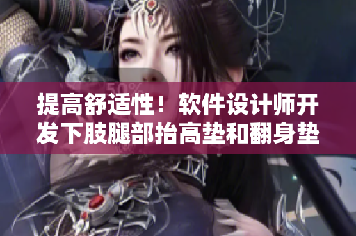 提高舒適性！軟件設(shè)計師開發(fā)下肢腿部抬高墊和翻身墊相結(jié)合的輔助工具