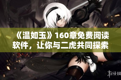 《溫如玉》160章免費(fèi)閱讀軟件，讓你與二虎共同探索歷史長(zhǎng)河！