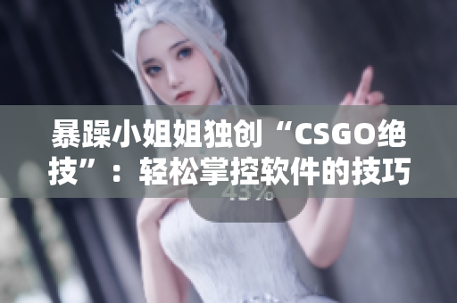 暴躁小姐姐獨創(chuàng)“CSGO絕技”：輕松掌控軟件的技巧解析