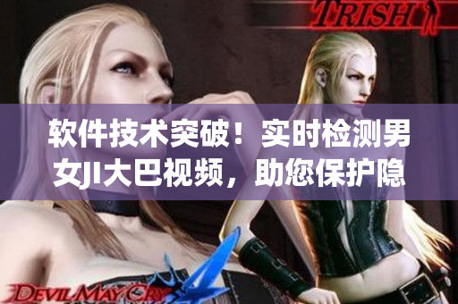 軟件技術(shù)突破！實(shí)時(shí)檢測(cè)男女JI大巴視頻，助您保護(hù)隱私安全