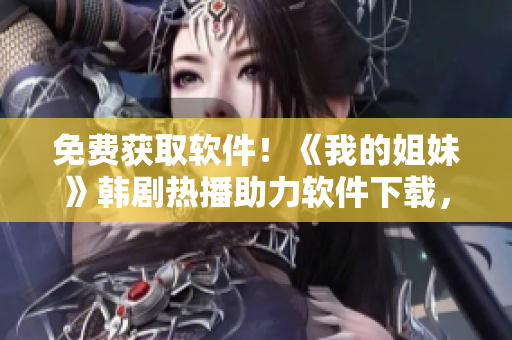 免費(fèi)獲取軟件！《我的姐妹》韓劇熱播助力軟件下載，快來體驗吧！