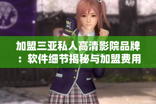加盟三亞私人高清影院品牌：軟件細(xì)節(jié)揭秘與加盟費(fèi)用解析