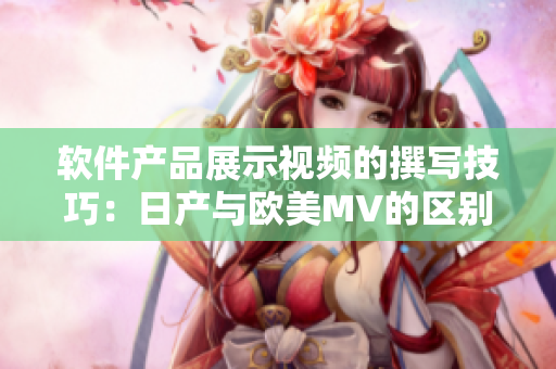 軟件產(chǎn)品展示視頻的撰寫技巧：日產(chǎn)與歐美MV的區(qū)別分析
